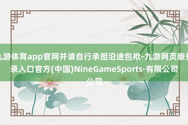 九游体育app官网并请自行承担沿途包袱-九游网页版登录入口官方(中国)NineGameSports·有限公司