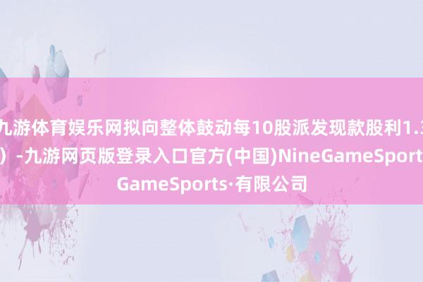 九游体育娱乐网拟向整体鼓动每10股派发现款股利1.30元（含税）-九游网页版登录入口官方(中国)NineGameSports·有限公司