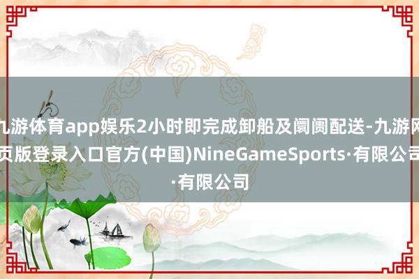 九游体育app娱乐2小时即完成卸船及阛阓配送-九游网页版登录入口官方(中国)NineGameSports·有限公司