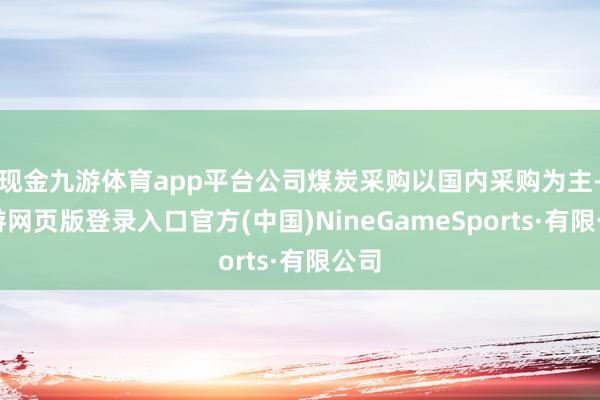 现金九游体育app平台公司煤炭采购以国内采购为主-九游网页版登录入口官方(中国)NineGameSports·有限公司