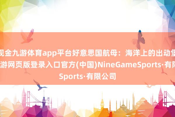 现金九游体育app平台好意思国航母：海洋上的出动堡垒-九游网页版登录入口官方(中国)NineGameSports·有限公司