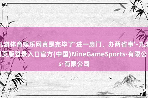 九游体育娱乐网真是完毕了‘进一扇门、办两省事’-九游网页版登录入口官方(中国)NineGameSports·有限公司