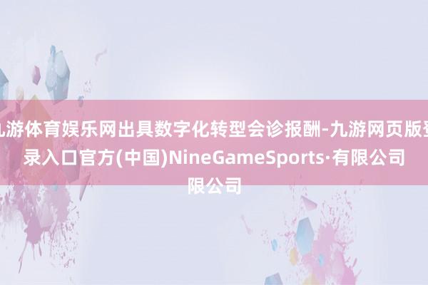 九游体育娱乐网出具数字化转型会诊报酬-九游网页版登录入口官方(中国)NineGameSports·有限公司