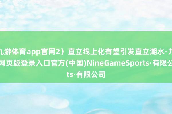 九游体育app官网2）直立线上化有望引发直立潮水-九游网页版登录入口官方(中国)NineGameSports·有限公司