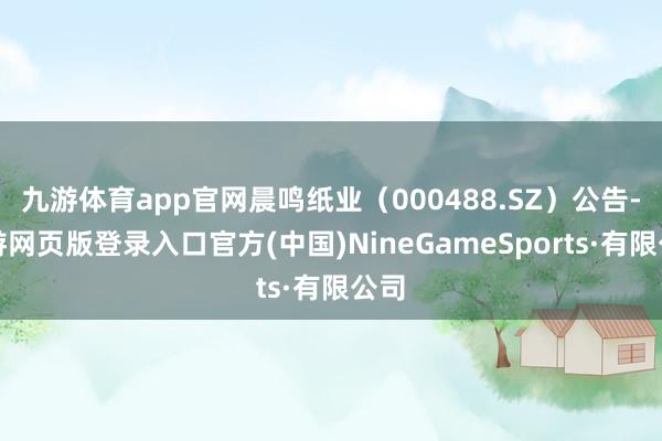 九游体育app官网晨鸣纸业（000488.SZ）公告-九游网页版登录入口官方(中国)NineGameSports·有限公司