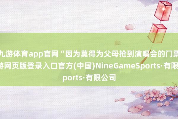 九游体育app官网“因为莫得为父母抢到演唱会的门票-九游网页版登录入口官方(中国)NineGameSports·有限公司