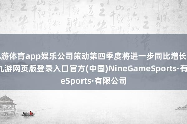 九游体育app娱乐公司策动第四季度将进一步同比增长约70%-九游网页版登录入口官方(中国)NineGameSports·有限公司