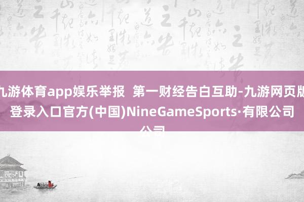 九游体育app娱乐举报  第一财经告白互助-九游网页版登录入口官方(中国)NineGameSports·有限公司