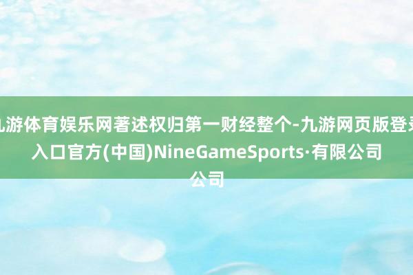 九游体育娱乐网著述权归第一财经整个-九游网页版登录入口官方(中国)NineGameSports·有限公司