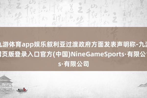 九游体育app娱乐叙利亚过渡政府方面发表声明称-九游网页版登录入口官方(中国)NineGameSports·有限公司