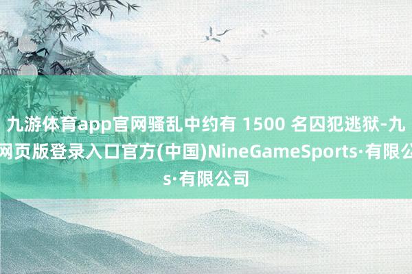 九游体育app官网骚乱中约有 1500 名囚犯逃狱-九游网页版登录入口官方(中国)NineGameSports·有限公司