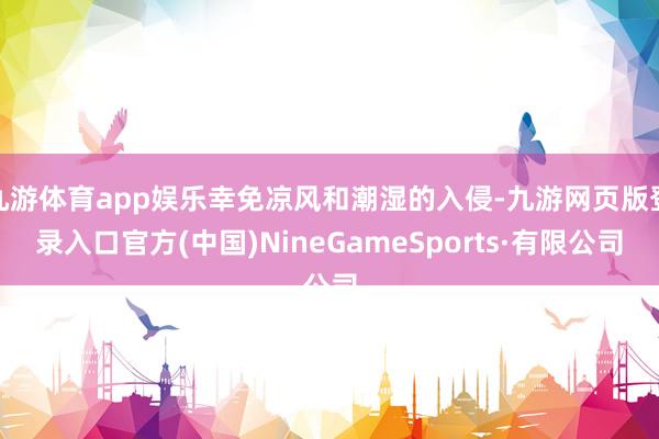 九游体育app娱乐幸免凉风和潮湿的入侵-九游网页版登录入口官方(中国)NineGameSports·有限公司