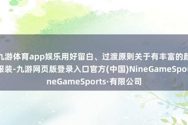 九游体育app娱乐用好留白、过渡原则关于有丰富的颜色、筹算的服装-九游网页版登录入口官方(中国)NineGameSports·有限公司