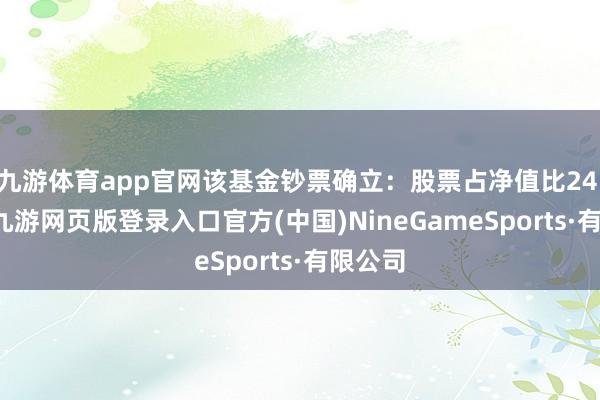 九游体育app官网该基金钞票确立：股票占净值比24.86%-九游网页版登录入口官方(中国)NineGameSports·有限公司