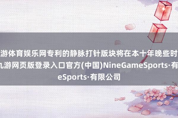 九游体育娱乐网专利的静脉打针版块将在本十年晚些时辰到期-九游网页版登录入口官方(中国)NineGameSports·有限公司
