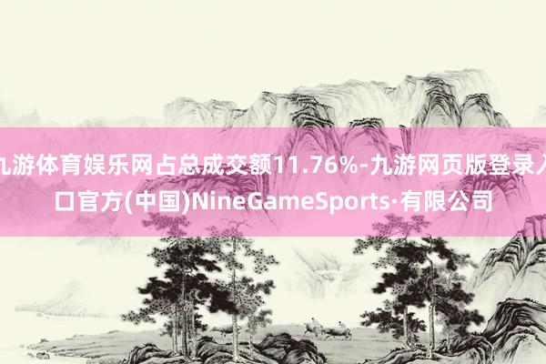 九游体育娱乐网占总成交额11.76%-九游网页版登录入口官方(中国)NineGameSports·有限公司