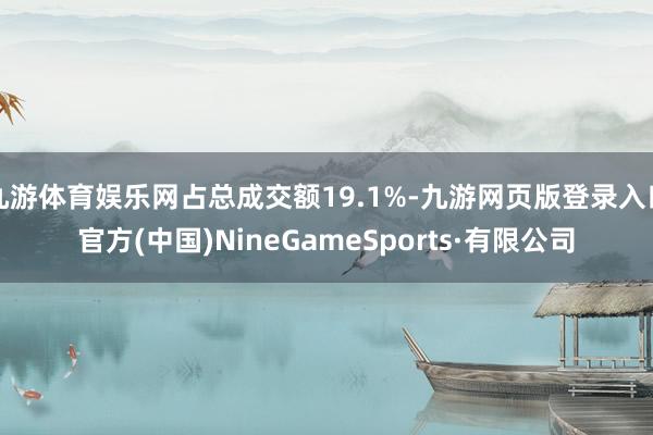九游体育娱乐网占总成交额19.1%-九游网页版登录入口官方(中国)NineGameSports·有限公司