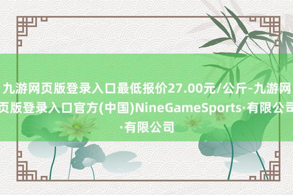 九游网页版登录入口最低报价27.00元/公斤-九游网页版登录入口官方(中国)NineGameSports·有限公司