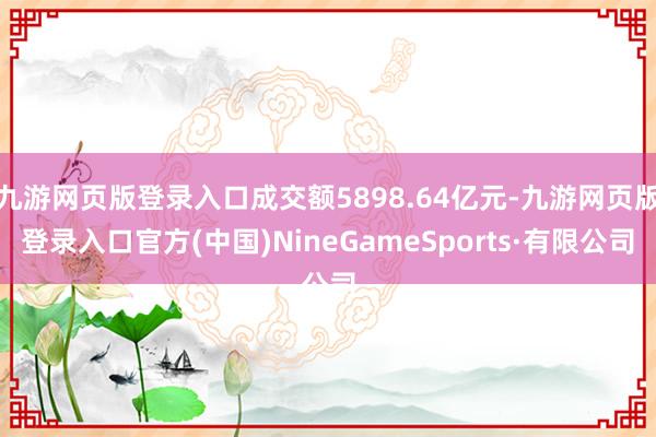 九游网页版登录入口成交额5898.64亿元-九游网页版登录入口官方(中国)NineGameSports·有限公司