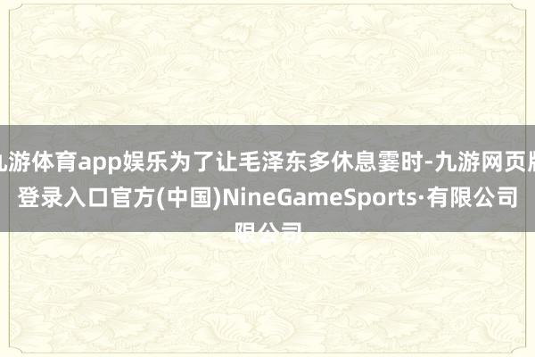 九游体育app娱乐为了让毛泽东多休息霎时-九游网页版登录入口官方(中国)NineGameSports·有限公司