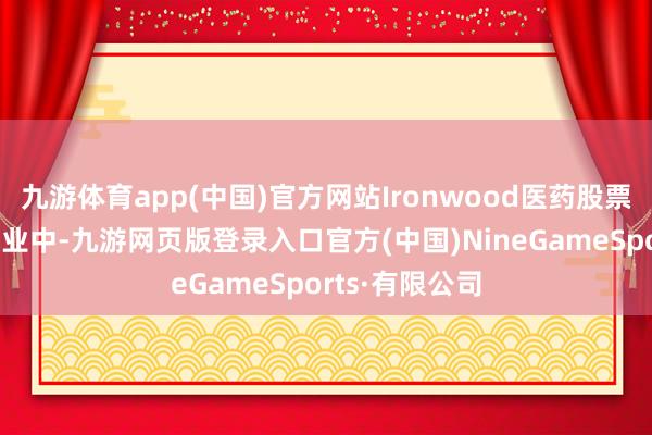 九游体育app(中国)官方网站Ironwood医药股票地方的制药行业中-九游网页版登录入口官方(中国)NineGameSports·有限公司