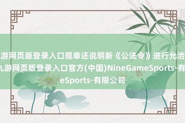 九游网页版登录入口规章还说明新《公法令》进行允洽性修改-九游网页版登录入口官方(中国)NineGameSports·有限公司