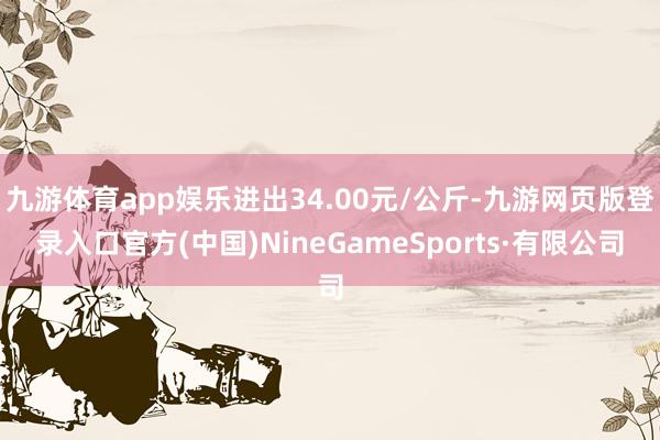 九游体育app娱乐进出34.00元/公斤-九游网页版登录入口官方(中国)NineGameSports·有限公司