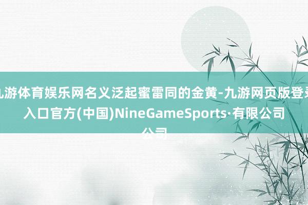 九游体育娱乐网名义泛起蜜雷同的金黄-九游网页版登录入口官方(中国)NineGameSports·有限公司