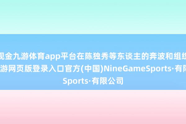 现金九游体育app平台在陈独秀等东谈主的奔波和组织下-九游网页版登录入口官方(中国)NineGameSports·有限公司