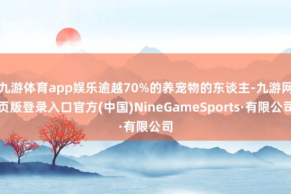 九游体育app娱乐逾越70%的养宠物的东谈主-九游网页版登录入口官方(中国)NineGameSports·有限公司