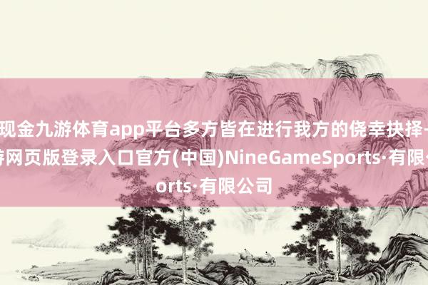现金九游体育app平台多方皆在进行我方的侥幸抉择-九游网页版登录入口官方(中国)NineGameSports·有限公司