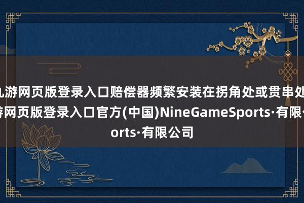 九游网页版登录入口赔偿器频繁安装在拐角处或贯串处-九游网页版登录入口官方(中国)NineGameSports·有限公司