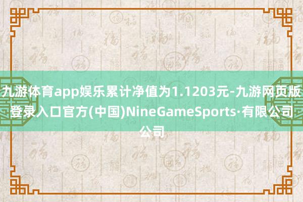 九游体育app娱乐累计净值为1.1203元-九游网页版登录入口官方(中国)NineGameSports·有限公司