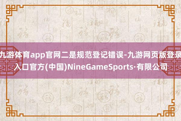 九游体育app官网　　二是规范登记错误-九游网页版登录入口官方(中国)NineGameSports·有限公司