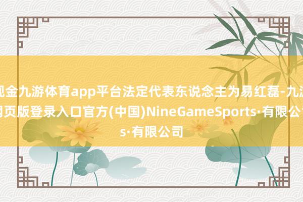 现金九游体育app平台法定代表东说念主为易红磊-九游网页版登录入口官方(中国)NineGameSports·有限公司
