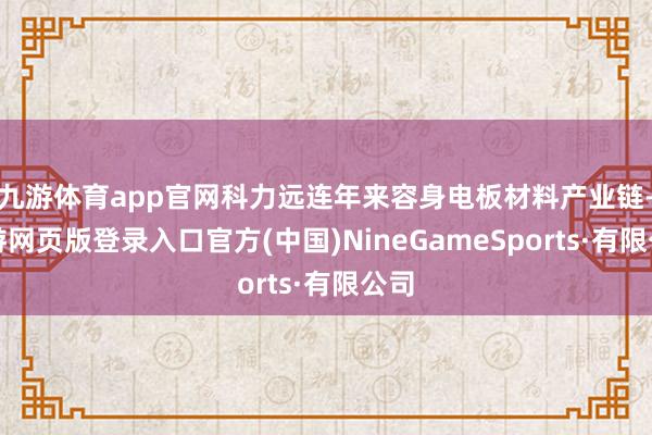 九游体育app官网科力远连年来容身电板材料产业链-九游网页版登录入口官方(中国)NineGameSports·有限公司