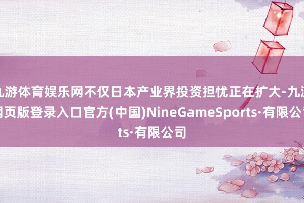 九游体育娱乐网不仅日本产业界投资担忧正在扩大-九游网页版登录入口官方(中国)NineGameSports·有限公司