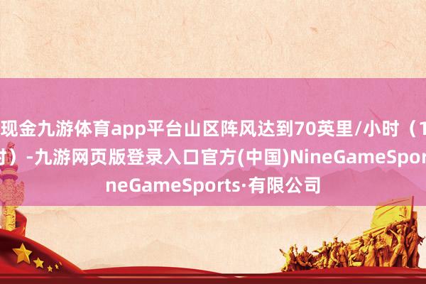 现金九游体育app平台山区阵风达到70英里/小时（113公里/小时）-九游网页版登录入口官方(中国)NineGameSports·有限公司