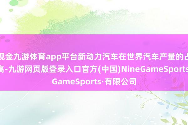 现金九游体育app平台新动力汽车在世界汽车产量的占比束缚增高-九游网页版登录入口官方(中国)NineGameSports·有限公司