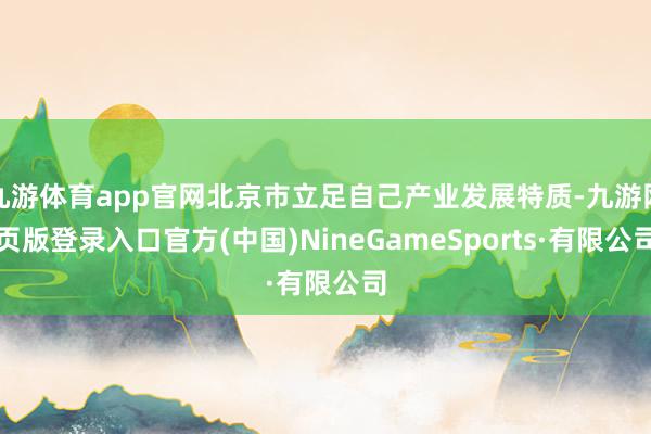 九游体育app官网北京市立足自己产业发展特质-九游网页版登录入口官方(中国)NineGameSports·有限公司