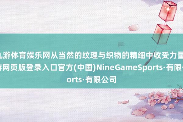 九游体育娱乐网从当然的纹理与织物的精细中收受力量-九游网页版登录入口官方(中国)NineGameSports·有限公司