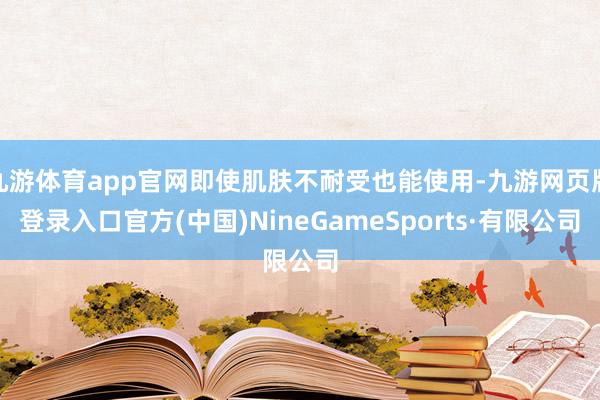 九游体育app官网即使肌肤不耐受也能使用-九游网页版登录入口官方(中国)NineGameSports·有限公司