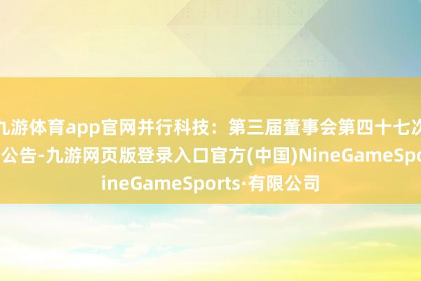 九游体育app官网并行科技：第三届董事会第四十七次临时会议决策公告-九游网页版登录入口官方(中国)NineGameSports·有限公司