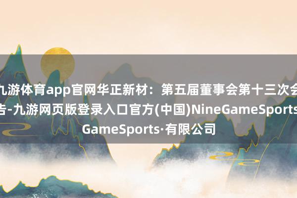 九游体育app官网华正新材：第五届董事会第十三次会议决策公告-九游网页版登录入口官方(中国)NineGameSports·有限公司