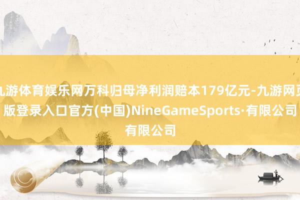九游体育娱乐网万科归母净利润赔本179亿元-九游网页版登录入口官方(中国)NineGameSports·有限公司