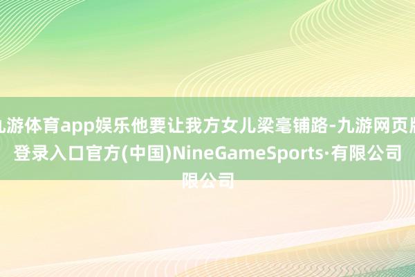 九游体育app娱乐他要让我方女儿梁毫铺路-九游网页版登录入口官方(中国)NineGameSports·有限公司