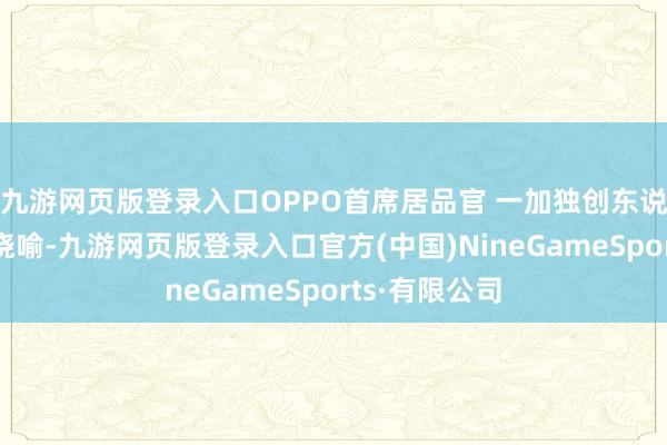 九游网页版登录入口OPPO首席居品官 一加独创东说念主刘作虎晓喻-九游网页版登录入口官方(中国)NineGameSports·有限公司