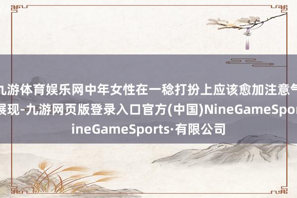 九游体育娱乐网中年女性在一稔打扮上应该愈加注意气质和内涵的展现-九游网页版登录入口官方(中国)NineGameSports·有限公司