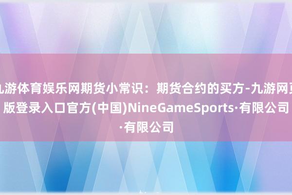 九游体育娱乐网期货小常识：期货合约的买方-九游网页版登录入口官方(中国)NineGameSports·有限公司