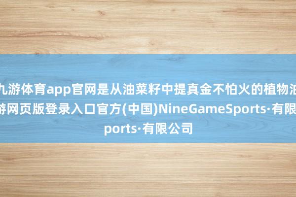 九游体育app官网是从油菜籽中提真金不怕火的植物油-九游网页版登录入口官方(中国)NineGameSports·有限公司